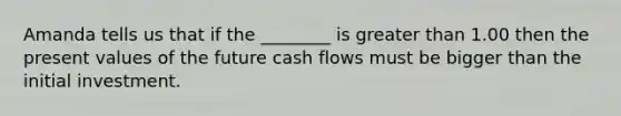 Amanda tells us that if the ________ is <a href='https://www.questionai.com/knowledge/ktgHnBD4o3-greater-than' class='anchor-knowledge'>greater than</a> 1.00 then the present values of the future cash flows must be bigger than the initial investment.