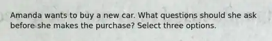 Amanda wants to buy a new car. What questions should she ask before she makes the purchase? Select three options.