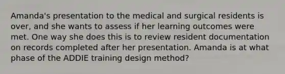 Amanda's presentation to the medical and surgical residents is over, and she wants to assess if her learning outcomes were met. One way she does this is to review resident documentation on records completed after her presentation. Amanda is at what phase of the ADDIE training design method?