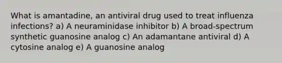 What is amantadine, an antiviral drug used to treat influenza infections? a) A neuraminidase inhibitor b) A broad-spectrum synthetic guanosine analog c) An adamantane antiviral d) A cytosine analog e) A guanosine analog