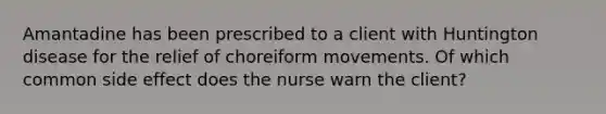 Amantadine has been prescribed to a client with Huntington disease for the relief of choreiform movements. Of which common side effect does the nurse warn the client?