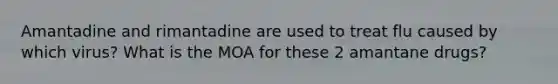 Amantadine and rimantadine are used to treat flu caused by which virus? What is the MOA for these 2 amantane drugs?