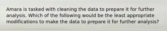 Amara is tasked with cleaning the data to prepare it for further analysis. Which of the following would be the least appropriate modifications to make the data to prepare it for further analysis?