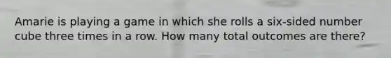 Amarie is playing a game in which she rolls a six-sided number cube three times in a row. How many total outcomes are there?