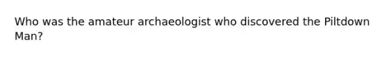 Who was the amateur archaeologist who discovered the Piltdown Man?
