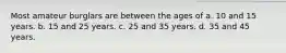 Most amateur burglars are between the ages of a. 10 and 15 years. b. 15 and 25 years. c. 25 and 35 years. d. 35 and 45 years.