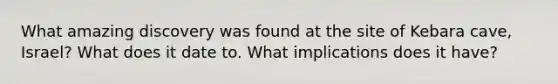 What amazing discovery was found at the site of Kebara cave, Israel? What does it date to. What implications does it have?