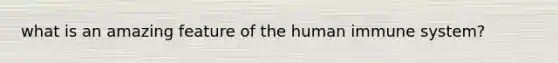 what is an amazing feature of the human immune system?