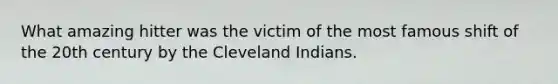 What amazing hitter was the victim of the most famous shift of the 20th century by the Cleveland Indians.