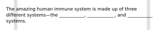 The amazing human immune system is made up of three different systems—the ___________, ____________, and ___________ systems.