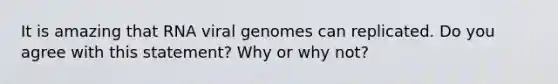 It is amazing that RNA viral genomes can replicated. Do you agree with this statement? Why or why not?