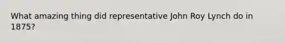 What amazing thing did representative John Roy Lynch do in 1875?