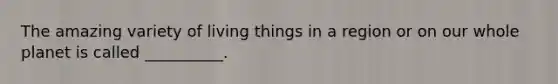The amazing variety of living things in a region or on our whole planet is called __________.
