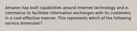 Amazon has built capabilities around Internet technology and e-commerce to facilitate information exchanges with its customers in a cost-effective manner. This represents which of the following service dimension?