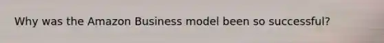 Why was the Amazon Business model been so successful?