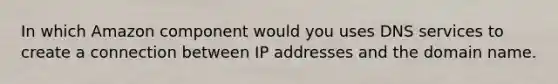 In which Amazon component would you uses DNS services to create a connection between IP addresses and the domain name.