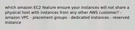 which amazon EC2 feature ensure your instances will not share a physical host with instances from any other AWS customer? - amazon VPC - placement groups - dedicated instances - reserved instance