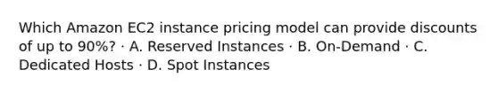 Which Amazon EC2 instance pricing model can provide discounts of up to 90%? · A. Reserved Instances · B. On-Demand · C. Dedicated Hosts · D. Spot Instances