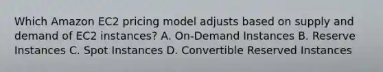 Which Amazon EC2 pricing model adjusts based on supply and demand of EC2 instances? A. On-Demand Instances B. Reserve Instances C. Spot Instances D. Convertible Reserved Instances