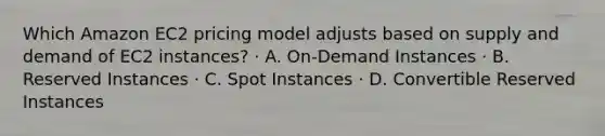 Which Amazon EC2 pricing model adjusts based on supply and demand of EC2 instances? · A. On-Demand Instances · B. Reserved Instances · C. Spot Instances · D. Convertible Reserved Instances