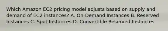 Which Amazon EC2 pricing model adjusts based on supply and demand of EC2 instances? A. On-Demand Instances B. Reserved Instances C. Spot Instances D. Convertible Reserved Instances