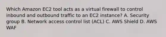 Which Amazon EC2 tool acts as a virtual firewall to control inbound and outbound traffic to an EC2 instance? A. Security group B. Network access control list (ACL) C. AWS Shield D. AWS WAF