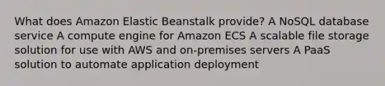 What does Amazon Elastic Beanstalk provide? A NoSQL database service A compute engine for Amazon ECS A scalable file storage solution for use with AWS and on-premises servers A PaaS solution to automate application deployment