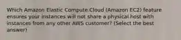 Which Amazon Elastic Compute Cloud (Amazon EC2) feature ensures your instances will not share a physical host with instances from any other AWS customer? (Select the best answer)