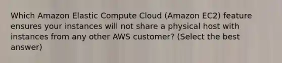 Which Amazon Elastic Compute Cloud (Amazon EC2) feature ensures your instances will not share a physical host with instances from any other AWS customer? (Select the best answer)