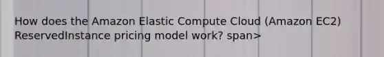 How does the Amazon Elastic Compute Cloud (Amazon EC2) ReservedInstance pricing model work? span>