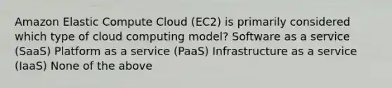 Amazon Elastic Compute Cloud (EC2) is primarily considered which type of cloud computing model? Software as a service (SaaS) Platform as a service (PaaS) Infrastructure as a service (IaaS) None of the above