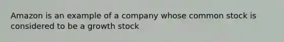 Amazon is an example of a company whose common stock is considered to be a growth stock