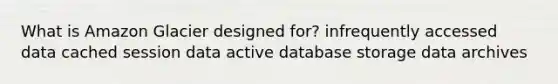 What is Amazon Glacier designed for? infrequently accessed data cached session data active database storage data archives