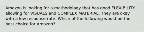 Amazon is looking for a methodology that has good FLEXIBILITY allowing for VISUALS and COMPLEX MATERIAL. They are okay with a low response rate. Which of the following would be the best choice for Amazon?