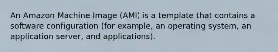 An Amazon Machine Image (AMI) is a template that contains a software configuration (for example, an operating system, an application server, and applications).