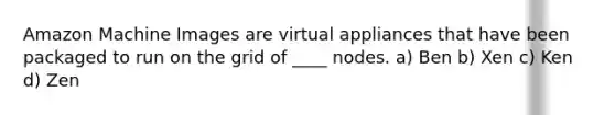 Amazon Machine Images are virtual appliances that have been packaged to run on the grid of ____ nodes. a) Ben b) Xen c) Ken d) Zen