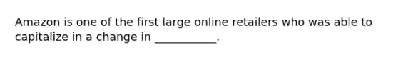 Amazon is one of the first large online retailers who was able to capitalize in a change in​ ___________.