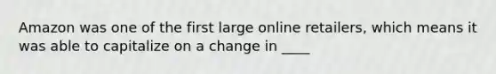 Amazon was one of the first large online​ retailers, which means it was able to capitalize on a change in​ ____