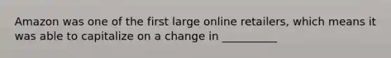 Amazon was one of the first large online retailers, which means it was able to capitalize on a change in __________