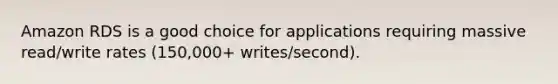 Amazon RDS is a good choice for applications requiring massive read/write rates (150,000+ writes/second).