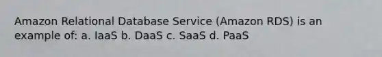 Amazon Relational Database Service (Amazon RDS) is an example of: a. IaaS b. DaaS c. SaaS d. PaaS