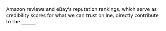 Amazon reviews and eBay's reputation rankings, which serve as credibility scores for what we can trust online, directly contribute to the ______.