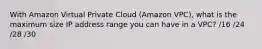 With Amazon Virtual Private Cloud (Amazon VPC), what is the maximum size IP address range you can have in a VPC? /16 /24 /28 /30