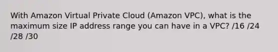 With Amazon Virtual Private Cloud (Amazon VPC), what is the maximum size IP address range you can have in a VPC? /16 /24 /28 /30