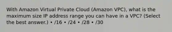 With Amazon Virtual Private Cloud (Amazon VPC), what is the maximum size IP address range you can have in a VPC? (Select the best answer.) • /16 • /24 • /28 • /30