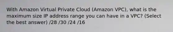 With Amazon Virtual Private Cloud (Amazon VPC), what is the maximum size IP address range you can have in a VPC? (Select the best answer) /28 /30 /24 /16