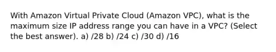 With Amazon Virtual Private Cloud (Amazon VPC), what is the maximum size IP address range you can have in a VPC? (Select the best answer). a) /28 b) /24 c) /30 d) /16