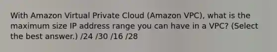 With Amazon Virtual Private Cloud (Amazon VPC), what is the maximum size IP address range you can have in a VPC? (Select the best answer.) /24 /30 /16 /28