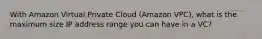 With Amazon Virtual Private Cloud (Amazon VPC), what is the maximum size IP address range you can have in a VC?