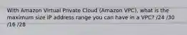 With Amazon Virtual Private Cloud (Amazon VPC), what is the maximum size IP address range you can have in a VPC? /24 /30 /16 /28